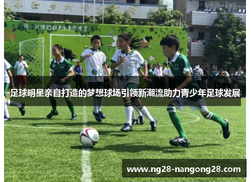 足球明星亲自打造的梦想球场引领新潮流助力青少年足球发展