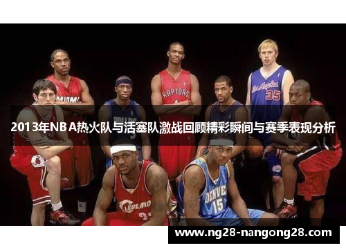 2013年NBA热火队与活塞队激战回顾精彩瞬间与赛季表现分析