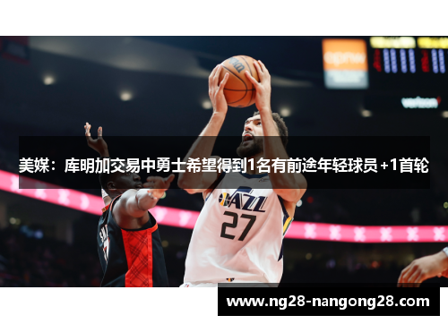 美媒：库明加交易中勇士希望得到1名有前途年轻球员+1首轮