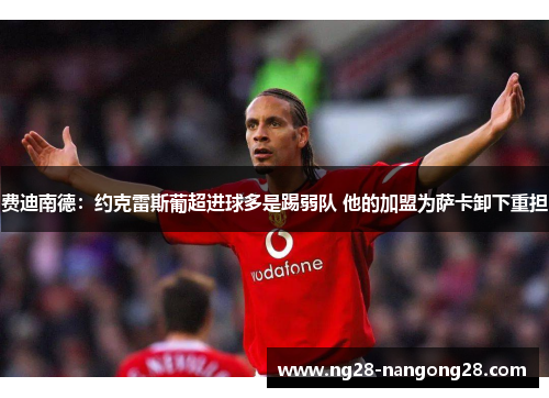 费迪南德：约克雷斯葡超进球多是踢弱队 他的加盟为萨卡卸下重担